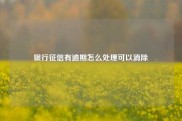 银行征信有逾期怎么处理可以消除